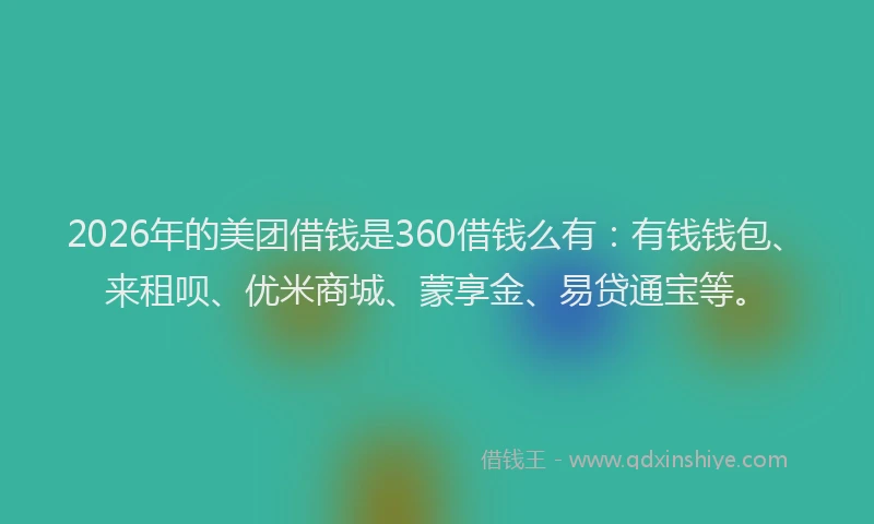 2026年的美团借钱是360借钱么有：有钱钱包、来租呗、优米商城、蒙享金、易贷通宝等。