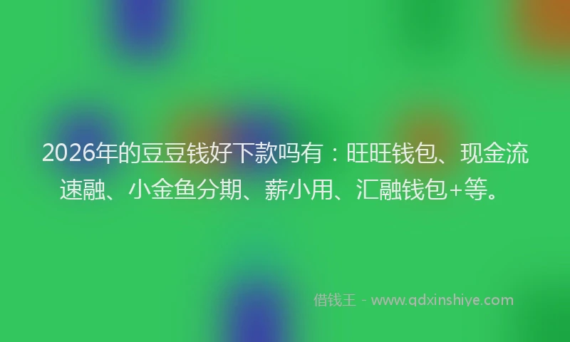 2026年的豆豆钱好下款吗有：旺旺钱包、现金流速融、小金鱼分期、薪小用、汇融钱包+等。