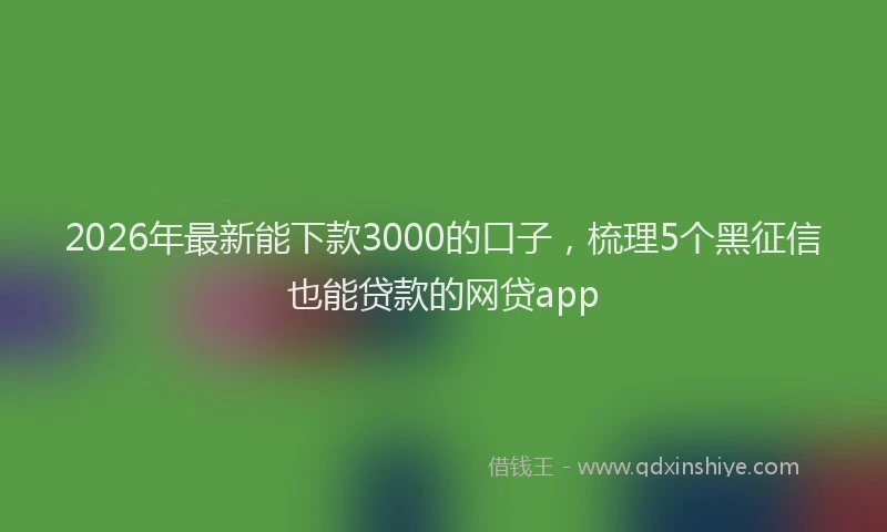 2026年最新能下款3000的口子，梳理5个黑征信也能贷款的网贷app