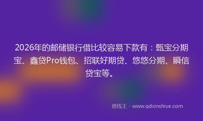 2026年的邮储银行借比较容易下款有：甄宝分期宝、鑫贷Pro钱包、招联好期贷、悠悠分期、瞬信贷宝等。