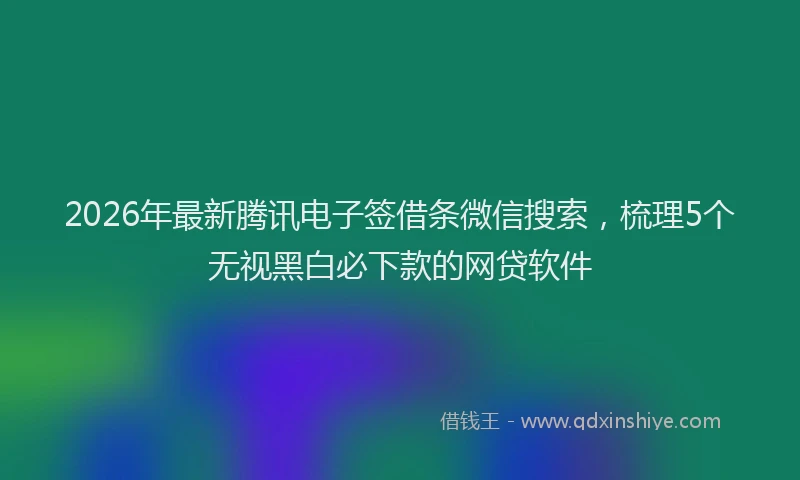 2026年最新腾讯电子签借条微信搜索，梳理5个无视黑白必下款的网贷软件
