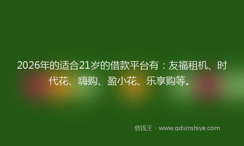2026年的适合21岁的借款平台有：友福租机、时代花、嗨购、盈小花、乐享购等。