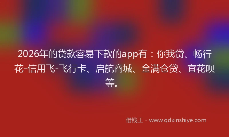 2026年的贷款容易下款的app有：你我贷、畅行花-信用飞-飞行卡、启航商城、金满仓贷、宜花呗等。