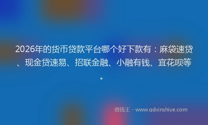 2026年的货币贷款平台哪个好下款有：麻袋速贷、现金贷速易、招联金融、小融有钱、宜花呗等。