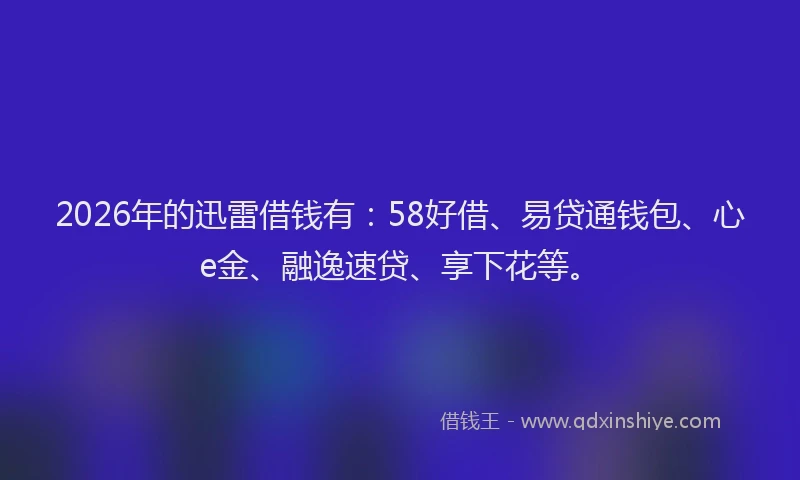 2026年的迅雷借钱有：58好借、易贷通钱包、心e金、融逸速贷、享下花等。