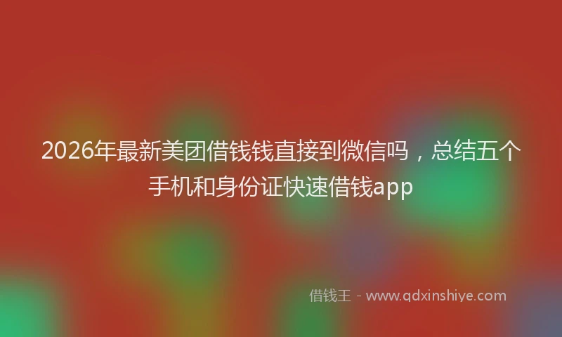 2026年最新美团借钱钱直接到微信吗，总结五个手机和身份证快速借钱app