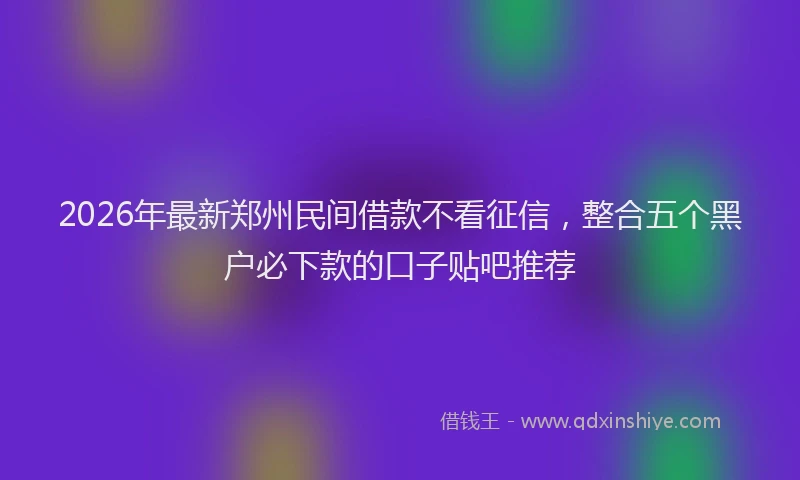 2026年最新郑州民间借款不看征信，整合五个黑户必下款的口子贴吧推荐
