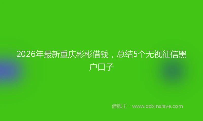 2026年最新重庆彬彬借钱，总结5个无视征信黑户口子