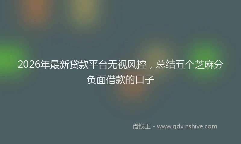 2026年最新贷款平台无视风控，总结五个芝麻分负面借款的口子