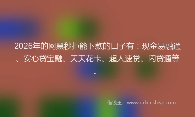 2026年的网黑秒拒能下款的口子有：现金易融通、安心贷宝融、天天花卡、超人速贷、闪贷通等。