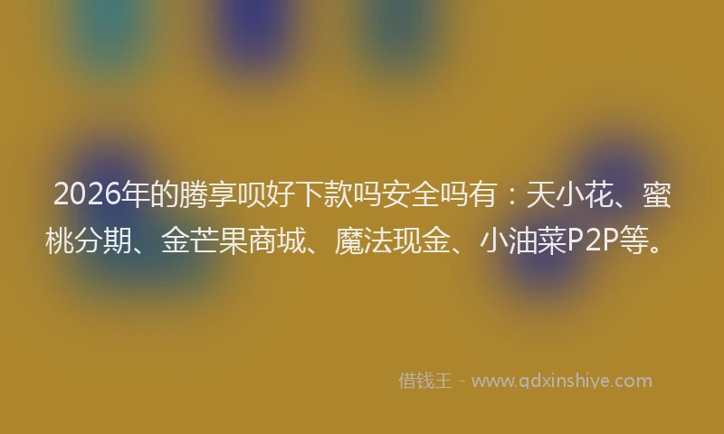 2026年的腾享呗好下款吗安全吗有：天小花、蜜桃分期、金芒果商城、魔法现金、小油菜P2P等。