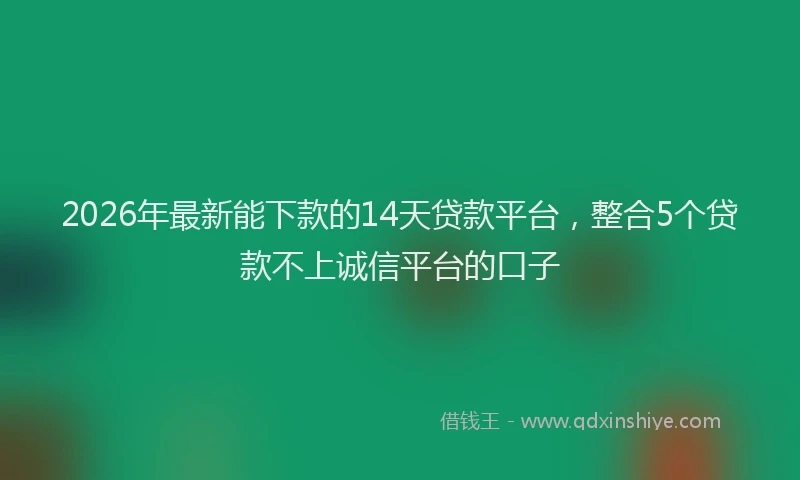 2026年最新能下款的14天贷款平台，整合5个贷款不上诚信平台的口子