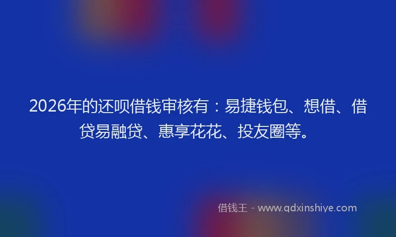 2026年的还呗借钱审核有：易捷钱包、想借、借贷易融贷、惠享花花、投友圈等。