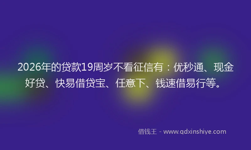2026年的贷款19周岁不看征信有：优秒通、现金好贷、快易借贷宝、任意下、钱速借易行等。