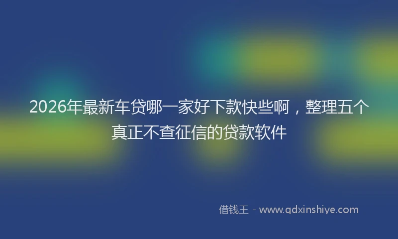 2026年最新车贷哪一家好下款快些啊，整理五个真正不查征信的贷款软件