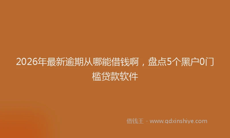 2026年最新逾期从哪能借钱啊，盘点5个黑户0门槛贷款软件