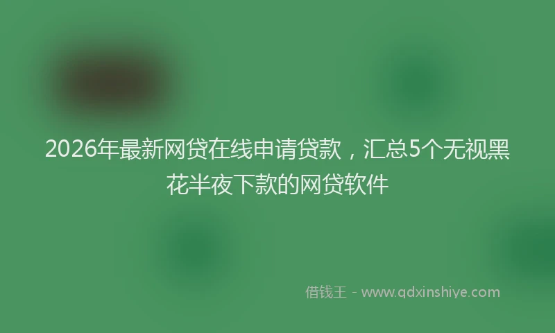 2026年最新网贷在线申请贷款，汇总5个无视黑花半夜下款的网贷软件