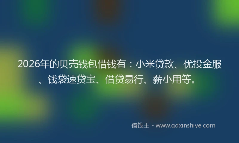 2026年的贝壳钱包借钱有：小米贷款、优投金服、钱袋速贷宝、借贷易行、薪小用等。