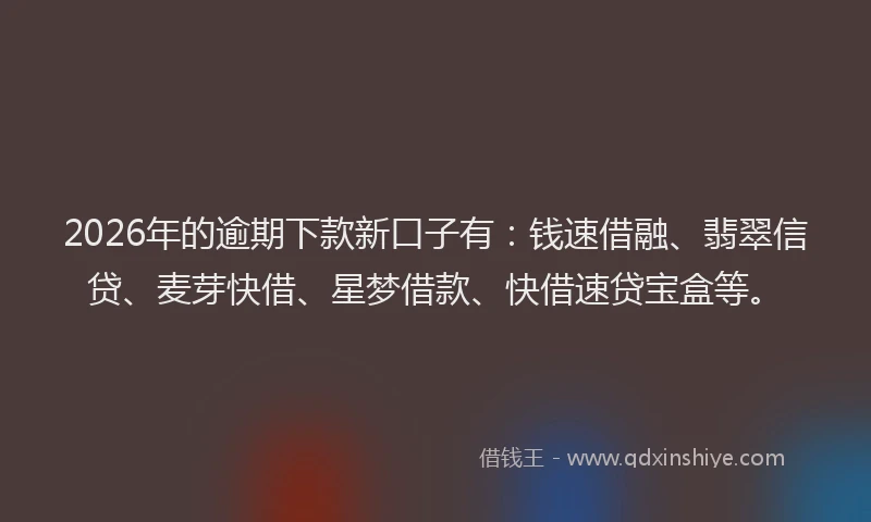 2026年的逾期下款新口子有：钱速借融、翡翠信贷、麦芽快借、星梦借款、快借速贷宝盒等。
