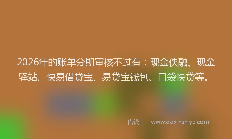 2026年的账单分期审核不过有：现金侠融、现金驿站、快易借贷宝、易贷宝钱包、口袋快贷等。