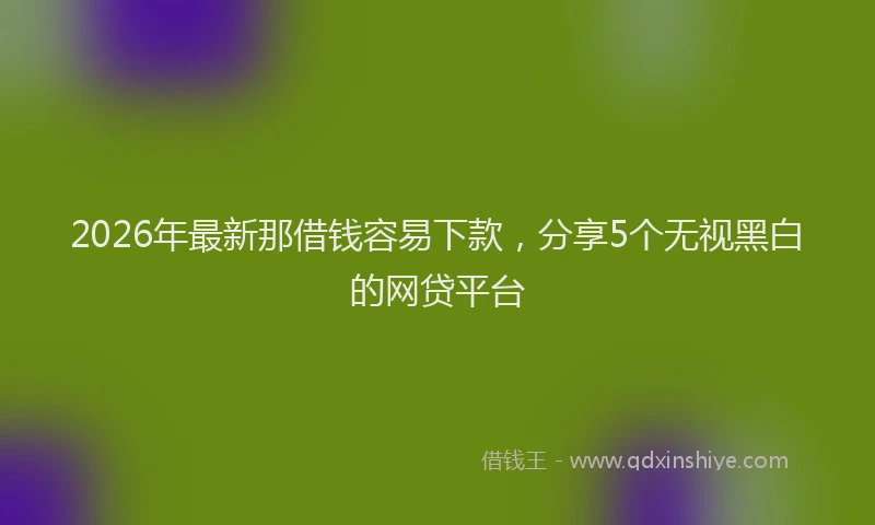 2026年最新那借钱容易下款，分享5个无视黑白的网贷平台