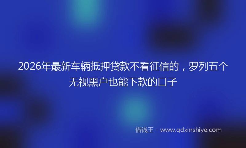 2026年最新车辆抵押贷款不看征信的，罗列五个无视黑户也能下款的口子