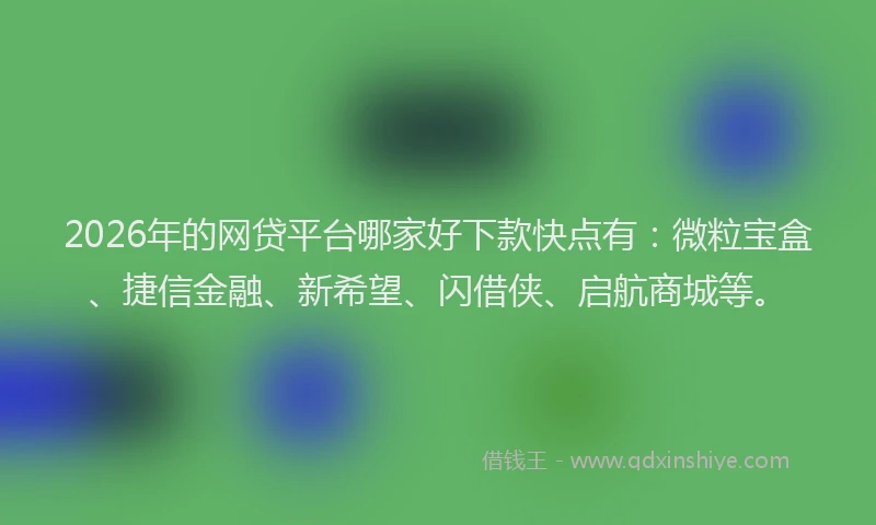 2026年的网贷平台哪家好下款快点有：微粒宝盒、捷信金融、新希望、闪借侠、启航商城等。