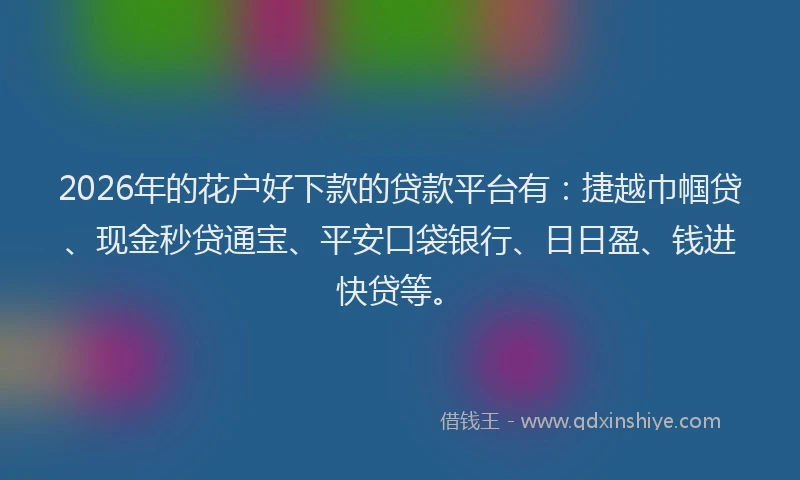 2026年的花户好下款的贷款平台有：捷越巾帼贷、现金秒贷通宝、平安口袋银行、日日盈、钱进快贷等。