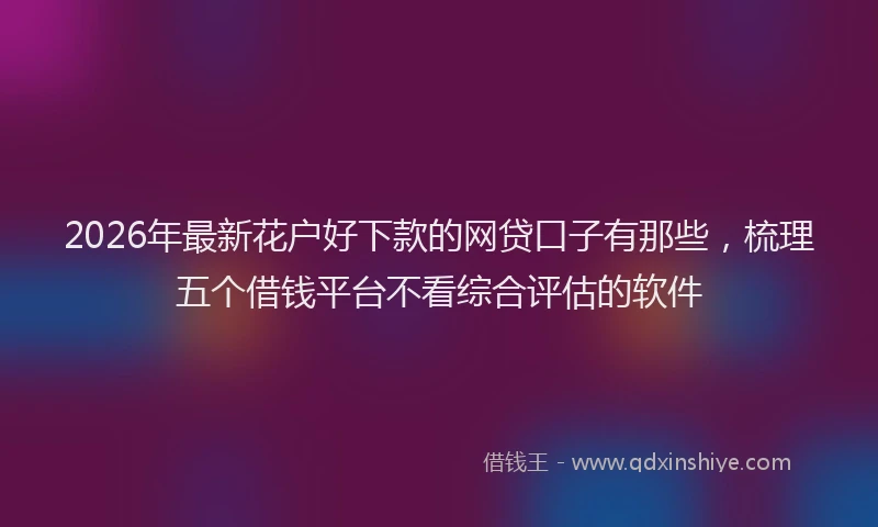 2026年最新花户好下款的网贷口子有那些，梳理五个借钱平台不看综合评估的软件