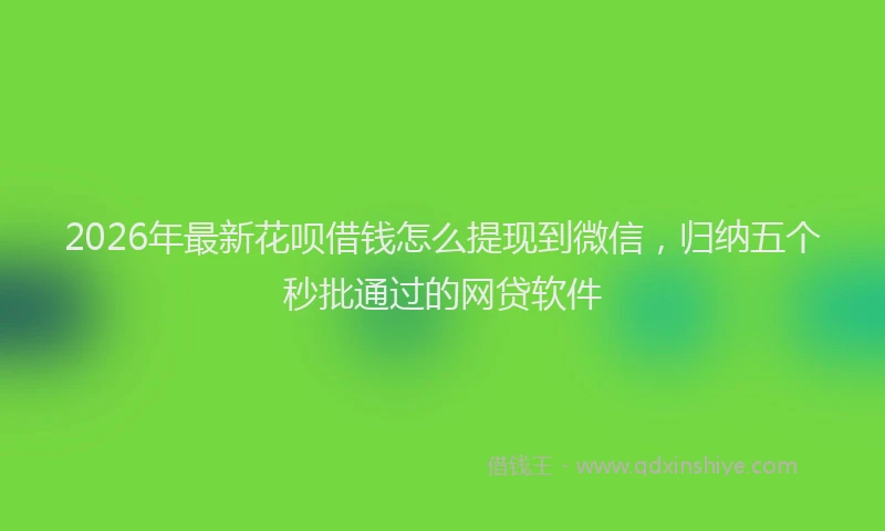 2026年最新花呗借钱怎么提现到微信，归纳五个秒批通过的网贷软件