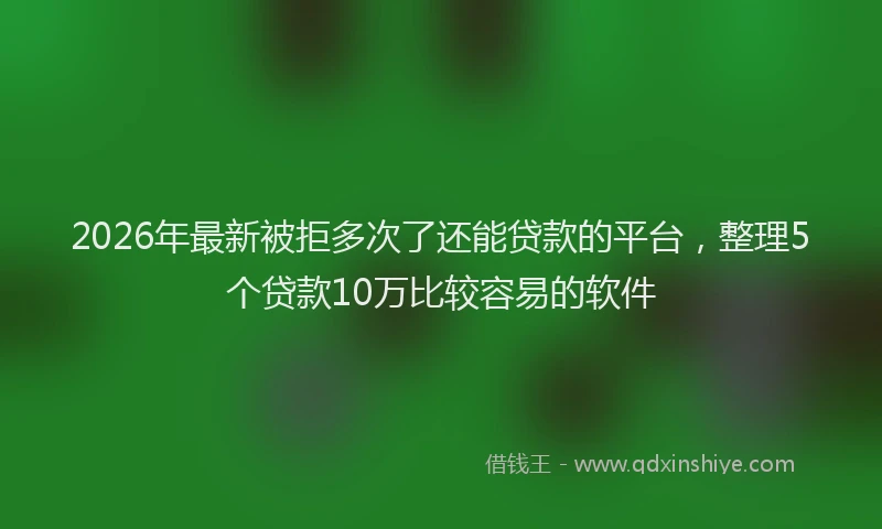2026年最新被拒多次了还能贷款的平台，整理5个贷款10万比较容易的软件
