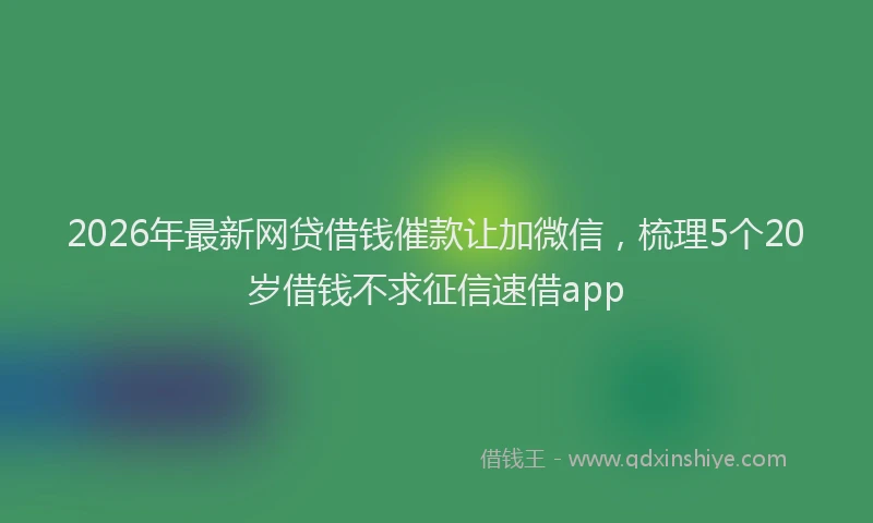 2026年最新网贷借钱催款让加微信，梳理5个20岁借钱不求征信速借app