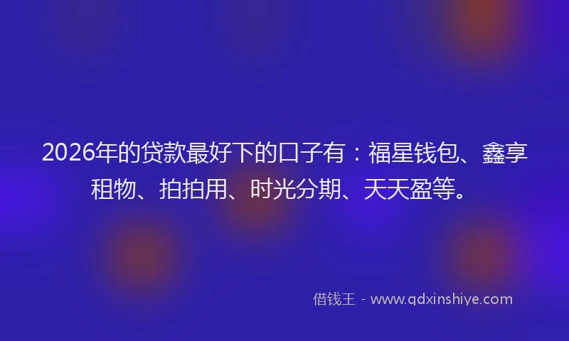 2026年的贷款最好下的口子有：福星钱包、鑫享租物、拍拍用、时光分期、天天盈等。