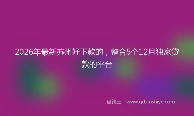 2026年最新苏州好下款的，整合5个12月独家贷款的平台