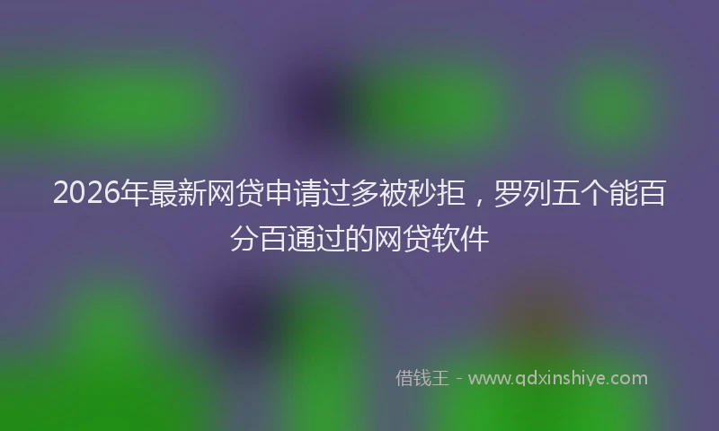 2026年最新网贷申请过多被秒拒，罗列五个能百分百通过的网贷软件