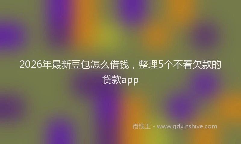 2026年最新豆包怎么借钱，整理5个不看欠款的贷款app