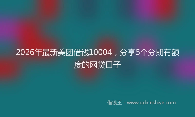 2026年最新美团借钱10004，分享5个分期有额度的网贷口子