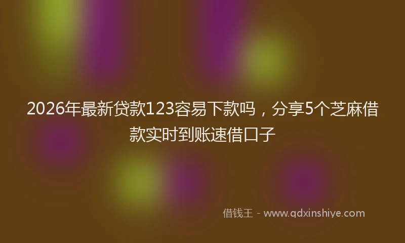 2026年最新贷款123容易下款吗，分享5个芝麻借款实时到账速借口子