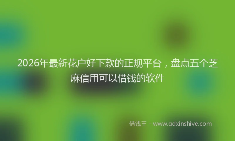 2026年最新花户好下款的正规平台，盘点五个芝麻信用可以借钱的软件