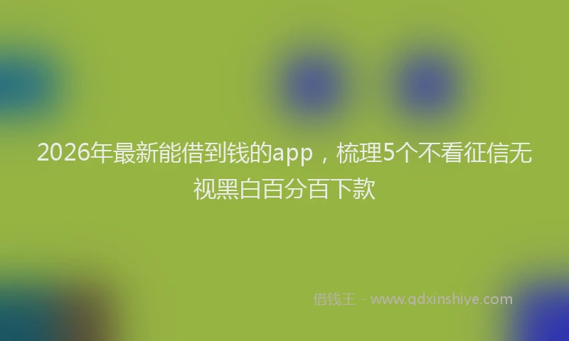 2026年最新能借到钱的app，梳理5个不看征信无视黑白百分百下款
