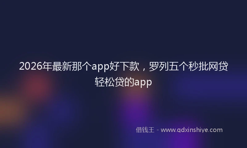2026年最新那个app好下款，罗列五个秒批网贷轻松贷的app