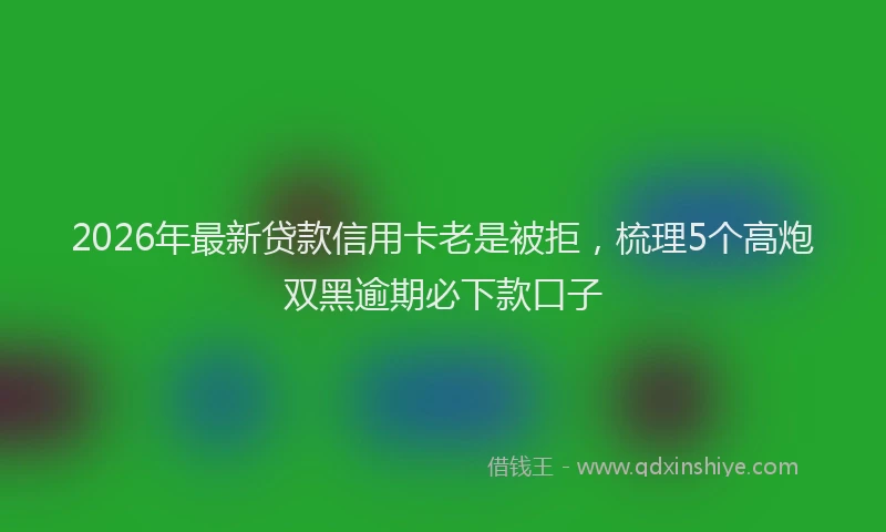 2026年最新贷款信用卡老是被拒，梳理5个高炮双黑逾期必下款口子