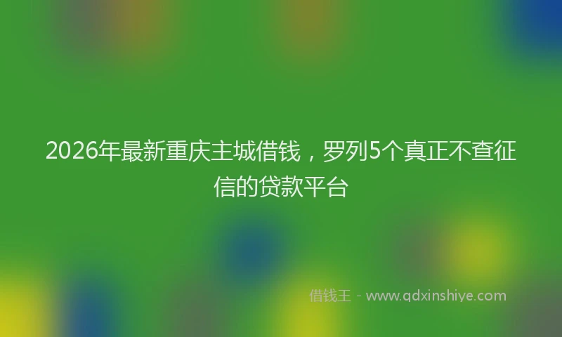 2026年最新重庆主城借钱，罗列5个真正不查征信的贷款平台