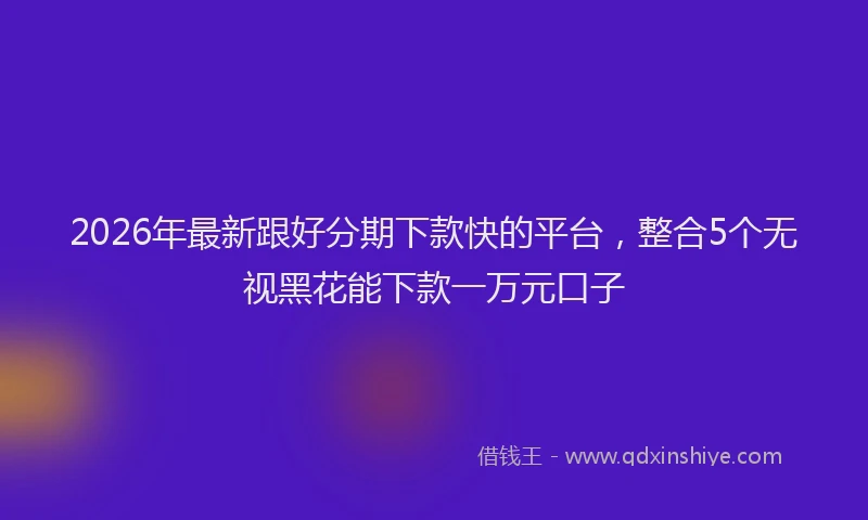 2026年最新跟好分期下款快的平台，整合5个无视黑花能下款一万元口子