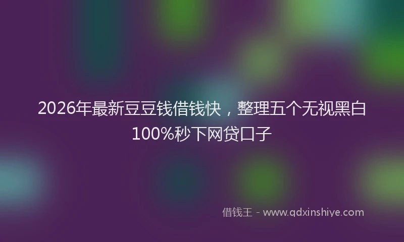 2026年最新豆豆钱借钱快，整理五个无视黑白100%秒下网贷口子