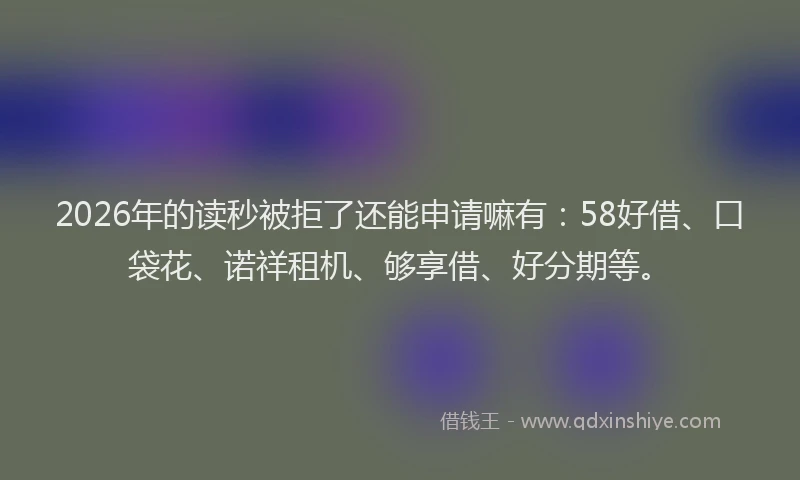 2026年的读秒被拒了还能申请嘛有：58好借、口袋花、诺祥租机、够享借、好分期等。