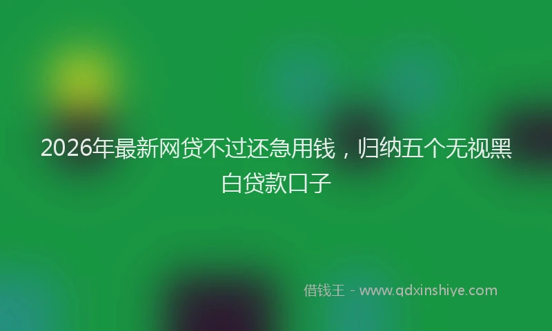 2026年最新网贷不过还急用钱，归纳五个无视黑白贷款口子