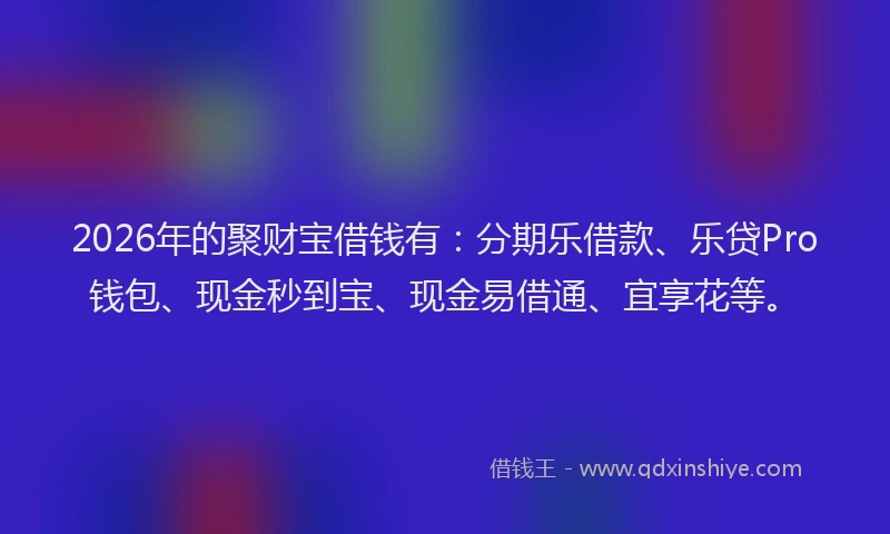 2026年的聚财宝借钱有：分期乐借款、乐贷Pro钱包、现金秒到宝、现金易借通、宜享花等。
