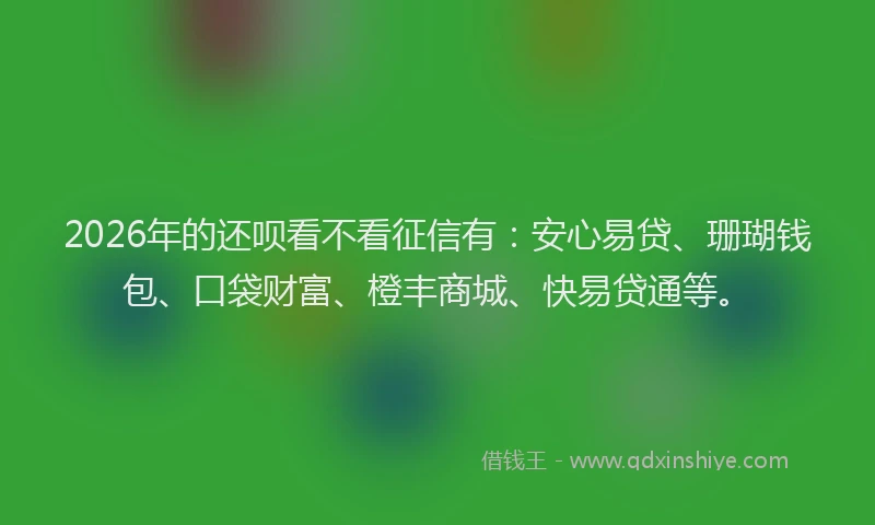 2026年的还呗看不看征信有：安心易贷、珊瑚钱包、口袋财富、橙丰商城、快易贷通等。