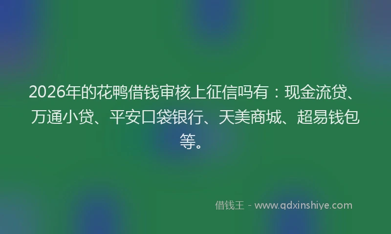 2026年的花鸭借钱审核上征信吗有：现金流贷、万通小贷、平安口袋银行、天美商城、超易钱包等。